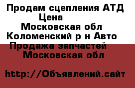 Продам сцепления АТД › Цена ­ 5 500 - Московская обл., Коломенский р-н Авто » Продажа запчастей   . Московская обл.